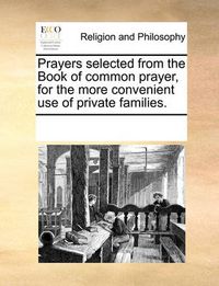 Cover image for Prayers Selected from the Book of Common Prayer, for the Morprayers Selected from the Book of Common Prayer, for the More Convenient Use of Private Families. E Convenient Use of Private Families.