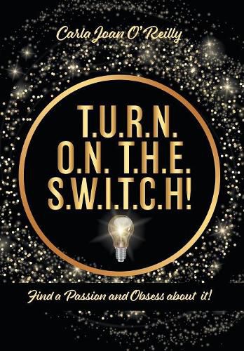 Cover image for T.U.R.N. O.N. T.H.E. S.W.I.T.C.H!: Find a Passion and Obsess about it!