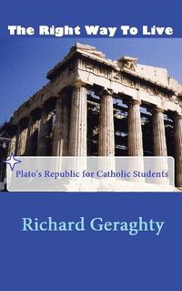 Cover image for The Right Way to Live: Plato's Republic for Catholic Students