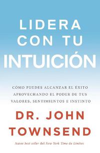 Cover image for Lidera con tu intuicion: Como puedes alcanzar el exito aprovechando el poder de tus valores, sentimientos e instinto