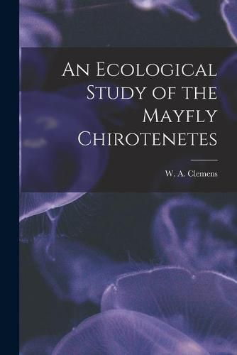 Cover image for An Ecological Study of the Mayfly Chirotenetes [microform]