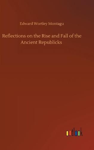 Cover image for Reflections on the Rise and Fall of the Ancient Republicks