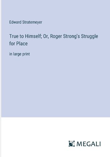 Cover image for True to Himself; Or, Roger Strong's Struggle for Place