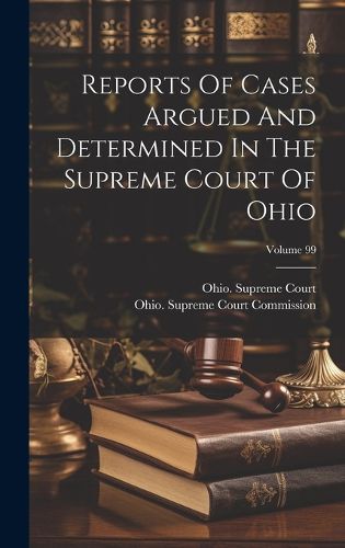 Cover image for Reports Of Cases Argued And Determined In The Supreme Court Of Ohio; Volume 99