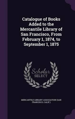 Catalogue of Books Added to the Mercantile Library of San Francisco, from February 1, 1874, to September 1, 1875