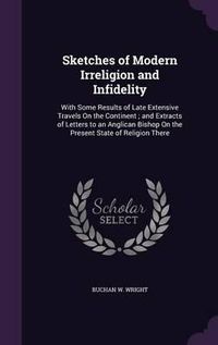 Cover image for Sketches of Modern Irreligion and Infidelity: With Some Results of Late Extensive Travels on the Continent; And Extracts of Letters to an Anglican Bishop on the Present State of Religion There