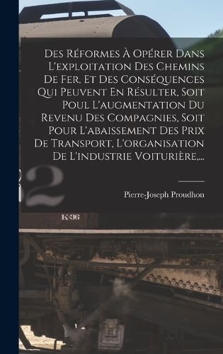 Cover image for Des Reformes A Operer Dans L'exploitation Des Chemins De Fer, Et Des Consequences Qui Peuvent En Resulter, Soit Poul L'augmentation Du Revenu Des Compagnies, Soit Pour L'abaissement Des Prix De Transport, L'organisation De L'industrie Voituriere, ...