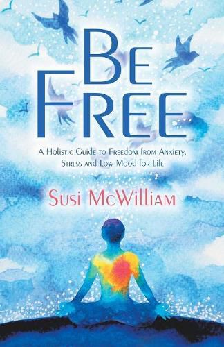 Cover image for Be Free: A Holistic Guide to Freedom from Anxiety, Stress and Low Mood for Life