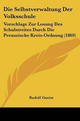 Cover image for Die Selbstverwaltung Der Volksschule: Vorschlage Zur Losung Des Schulstreites Durch Die Preuszische Kreis-Ordnung (1869)