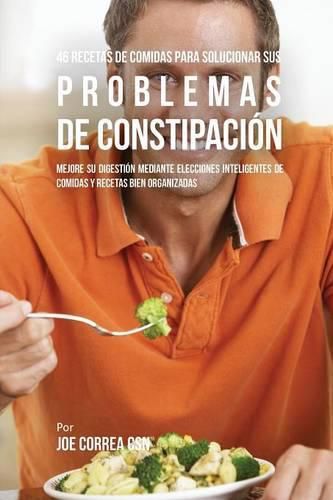 46 Recetas De Comidas Para Solucionar Sus Problemas De Constipacion: Mejore Su Digestion Mediante Elecciones Inteligentes De Comidas Y Recetas Bien Organizadas