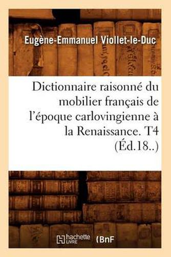 Dictionnaire Raisonne Du Mobilier Francais de l'Epoque Carlovingienne A La Renaissance. T4 (Ed.18..)