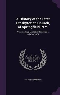 Cover image for A History of the First Presbyterian Church, of Springfield, N.Y.: Presented in a Memorial Discourse ... July 16, 1876