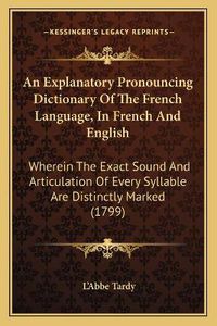 Cover image for An Explanatory Pronouncing Dictionary of the French Language, in French and English: Wherein the Exact Sound and Articulation of Every Syllable Are Distinctly Marked (1799)