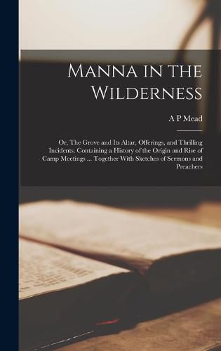 Cover image for Manna in the Wilderness; or, The Grove and its Altar, Offerings, and Thrilling Incidents. Containing a History of the Origin and Rise of Camp Meetings ... Together With Sketches of Sermons and Preachers