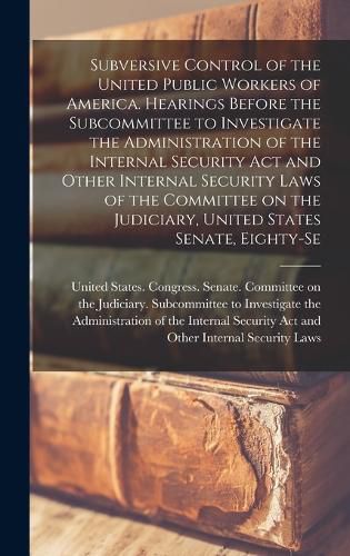 Cover image for Subversive Control of the United Public Workers of America. Hearings Before the Subcommittee to Investigate the Administration of the Internal Security Act and Other Internal Security Laws of the Committee on the Judiciary, United States Senate, Eighty-se
