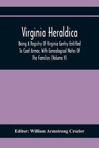 Cover image for Virginia Heraldica; Being A Registry Of Virginia Gentry Entitled To Coat Armor, With Genealogical Notes Of The Families (Volume V)