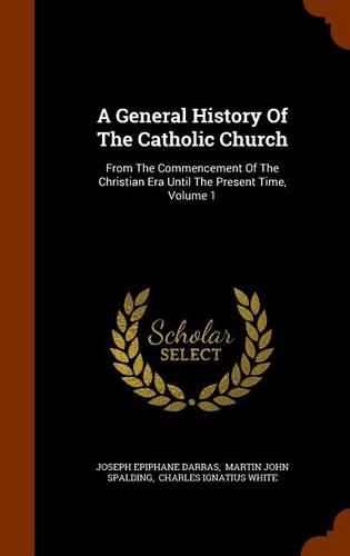 A General History of the Catholic Church: From the Commencement of the Christian Era Until the Present Time, Volume 1