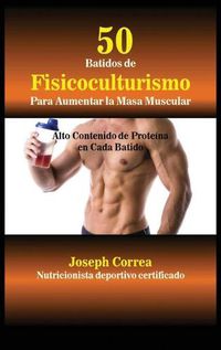 Cover image for 50 Batidos de Fisicoculturismo para Aumentar la Masa Muscular: Alto contenido de proteina en cada batido
