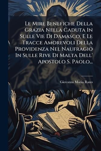Cover image for Le Mire Benefiche Della Grazia Nella Caduta In Sulle Vie Di Damasco, E Le Tracce Amorevoli Della Providenza Nel Naufragio In Sulle Rive Di Malta Dell' Apostolo S. Paolo...