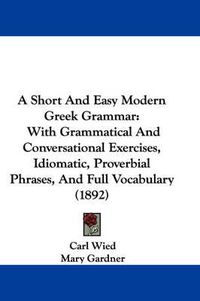 Cover image for A Short and Easy Modern Greek Grammar: With Grammatical and Conversational Exercises, Idiomatic, Proverbial Phrases, and Full Vocabulary (1892)