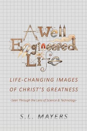 Cover image for A Well-Engineered Life: Life Changing Images of Christ's Greatness -Seen Through the Lens of Science & Technology-