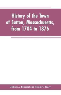 Cover image for History of the Town of Sutton, Massachusetts, from 1704 to 1876