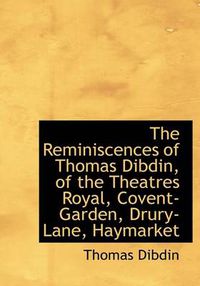 Cover image for The Reminiscences of Thomas Dibdin, of the Theatres Royal, Covent-Garden, Drury-Lane, Haymarket