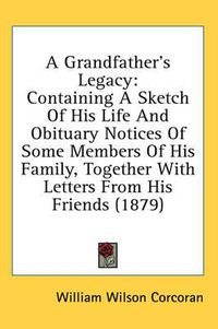 Cover image for A Grandfather's Legacy: Containing a Sketch of His Life and Obituary Notices of Some Members of His Family, Together with Letters from His Friends (1879)