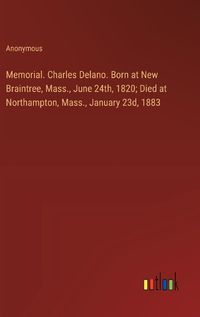 Cover image for Memorial. Charles Delano. Born at New Braintree, Mass., June 24th, 1820; Died at Northampton, Mass., January 23d, 1883
