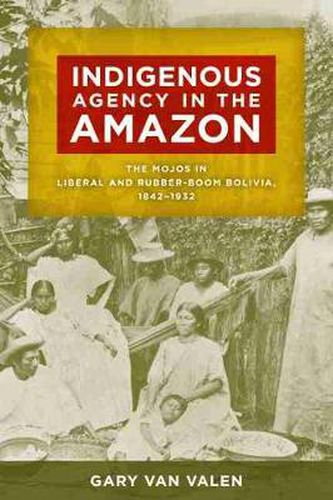 Cover image for Indigenous Agency in the Amazon: The Mojos in Liberal and Rubber-Boom Bolivia, 1842-1932