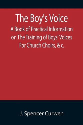 The Boy's Voice; A Book of Practical Information on The Training of Boys' Voices For Church Choirs, &c.