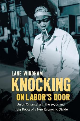 Cover image for Knocking on Labor's Door: Union Organizing in the 1970s and the Roots of a New Economic Divide