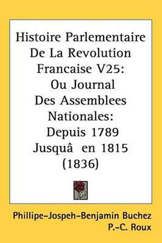 Cover image for Histoire Parlementaire De La Revolution Francaise V25: Ou Journal Des Assemblees Nationales: Depuis 1789 Jusqu'en 1815 (1836)