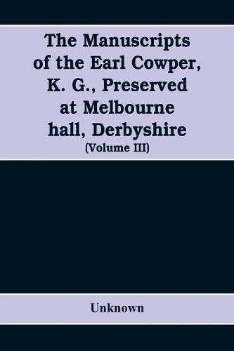 Cover image for The manuscripts of the Earl Cowper, K. G., preserved at Melbourne hall, Derbyshire (Volume III)