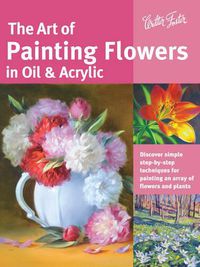 Cover image for The Art of Painting Flowers in Oil & Acrylic (Collector's Series): Discover simple step-by-step techniques for painting an array of flowers and plants