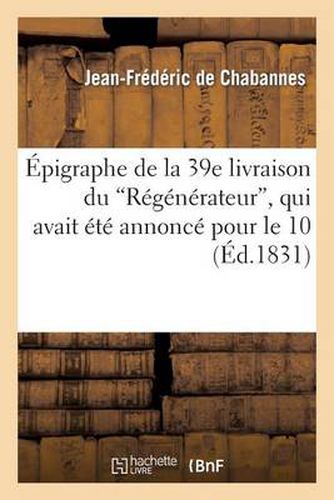 Epigraphe de la 39e Livraison Du Regenerateur, Qui Avait Ete Annonce Pour Le 10: , Et Dont La Publication Est Remise Au 15...