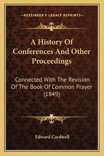 Cover image for A History of Conferences and Other Proceedings a History of Conferences and Other Proceedings: Connected with the Revision of the Book of Common Prayer (18connected with the Revision of the Book of Common Prayer (1849) 49)