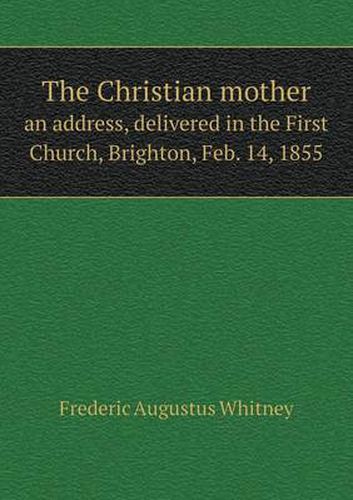 Cover image for The Christian mother an address, delivered in the First Church, Brighton, Feb. 14, 1855