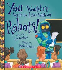 Cover image for You Wouldn't Want to Live Without Robots! (You Wouldn't Want to Live Without...) (Library Edition)