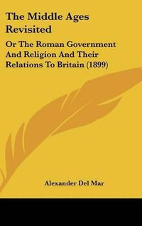 Cover image for The Middle Ages Revisited: Or the Roman Government and Religion and Their Relations to Britain (1899)