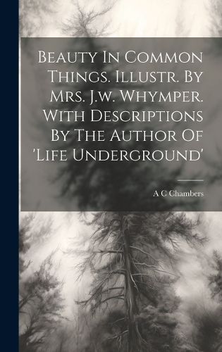 Cover image for Beauty In Common Things. Illustr. By Mrs. J.w. Whymper. With Descriptions By The Author Of 'life Underground'