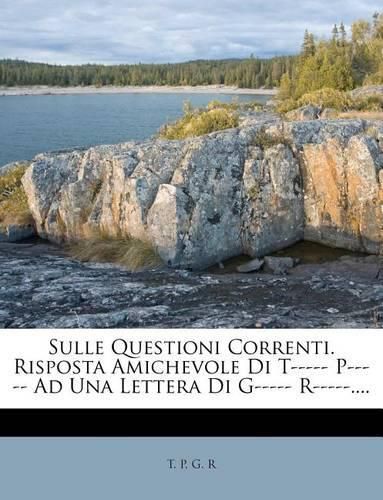 Cover image for Sulle Questioni Correnti. Risposta Amichevole Di T----- P----- Ad Una Lettera Di G----- R-----....