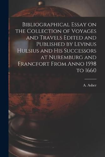 Cover image for Bibliographical Essay on the Collection of Voyages and Travels Edited and Published by Levinus Hulsius and His Successors at Nuremburg and Francfort From Anno 1598 to 1660 [microform]