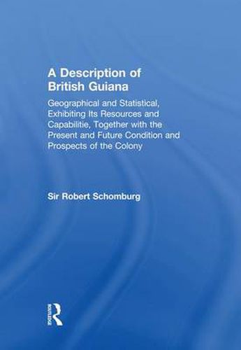 Cover image for A Description of British Guiana, Geographical and Statistical, Exhibiting Its Resources and Capabilities, Together with the Present and Future Condition and Prospects of the Colony: Exhibiting Resources and Capabilities.....