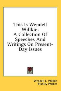 Cover image for This Is Wendell Willkie: A Collection of Speeches and Writings on Present-Day Issues