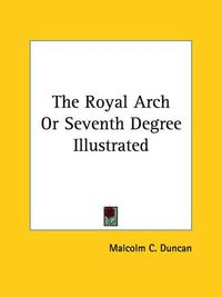 Cover image for The Royal Arch or Seventh Degree Illustrated