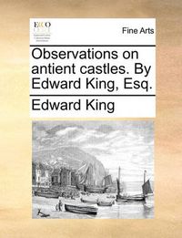 Cover image for Observations on Antient Castles. by Edward King, Esq.