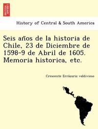 Cover image for Seis an OS de La Historia de Chile, 23 de Diciembre de 1598-9 de Abril de 1605. Memoria Historica, Etc.