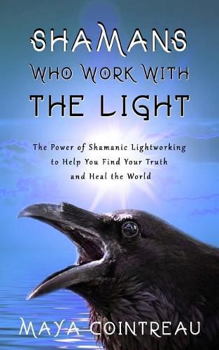 Shamans Who Work with the Light - The Power of Shamanic Lightworking to Help You Find Your Truth and Heal the World