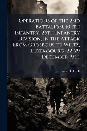 Cover image for Operations of the 2nd Battalion, 104th Infantry, 26th Infantry Division, in the Attack From Grosbous to Wiltz, Luxembourg, 22-29 December 1944